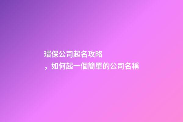環保公司起名攻略，如何起一個簡單的公司名稱-第1張-公司起名-玄機派